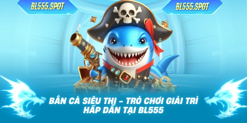 Bắn Cá Siêu Thị - Trò Chơi Giải Trí Hấp Dẫn Tại BL555