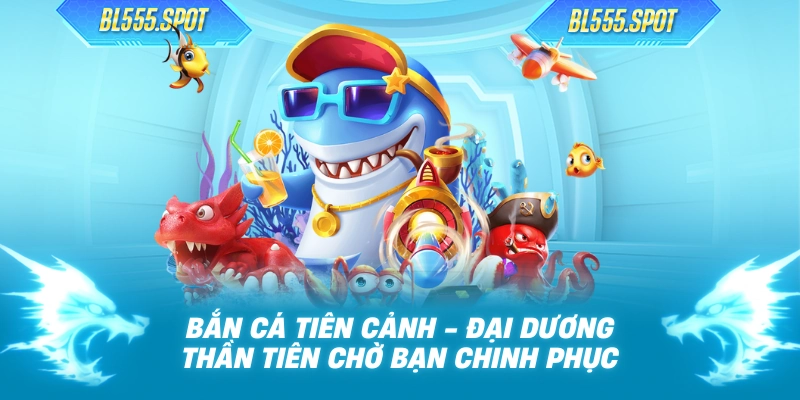 Bắn Cá Tiên Cảnh - Đại Dương Thần Tiên Chờ Bạn Chinh Phục
