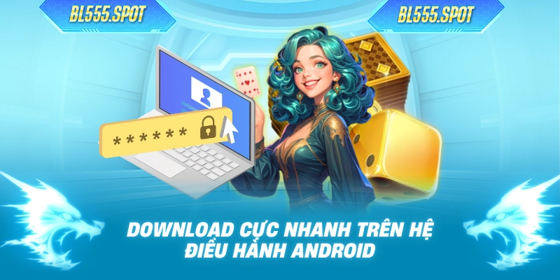 Download cực nhanh trên hệ điều hành Android
