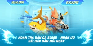 Hoàn Trả Bắn Cá BL555 - Nhận Ưu Đãi Hấp Dẫn Mỗi Ngày