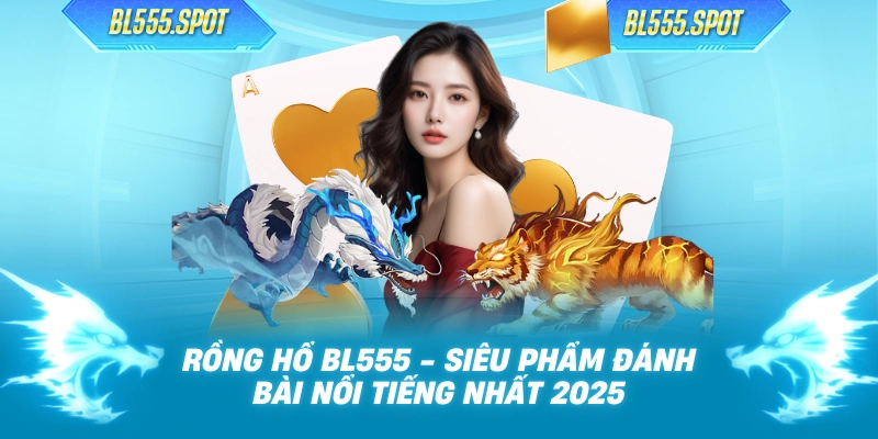 Rồng Hổ BL555 - Siêu Phẩm Đánh Bài Nổi Tiếng Nhất 2025